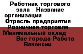 Работник торгового зала › Название организации ­ Team PRO 24 › Отрасль предприятия ­ Розничная торговля › Минимальный оклад ­ 25 000 - Все города Работа » Вакансии   